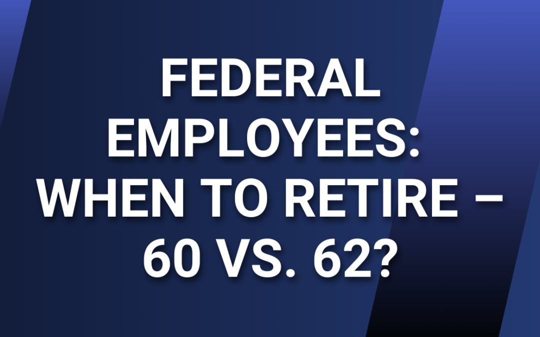 Federal Employees: When to Retire – 60 vs. 62?