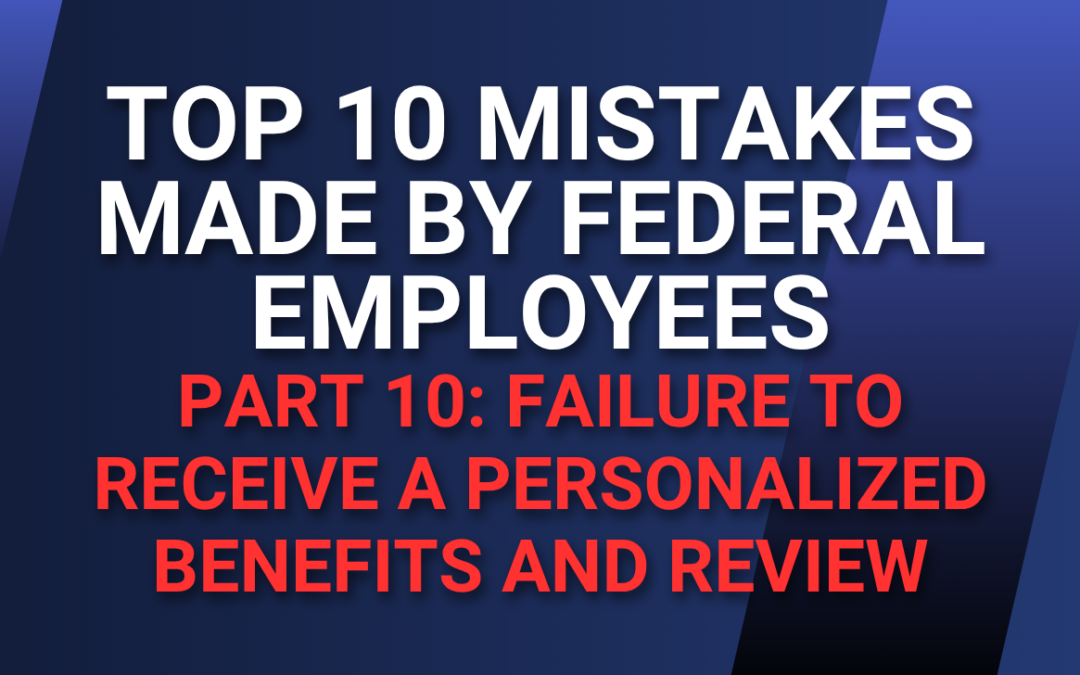 Top 10 Mistakes Made by Federal Employees — Part 10: Failure to Receive a Personalized Benefits and Review