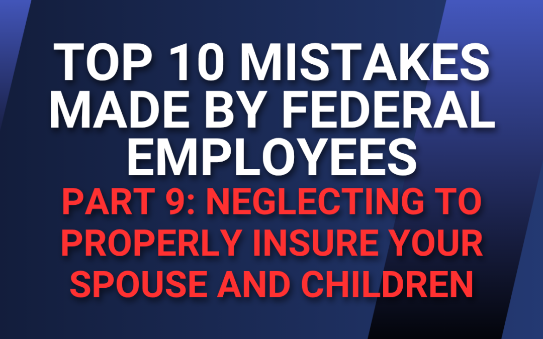 Top 10 Mistakes Made by Federal Employees — Part 9: Neglecting to Properly Insure Your Spouse and Children